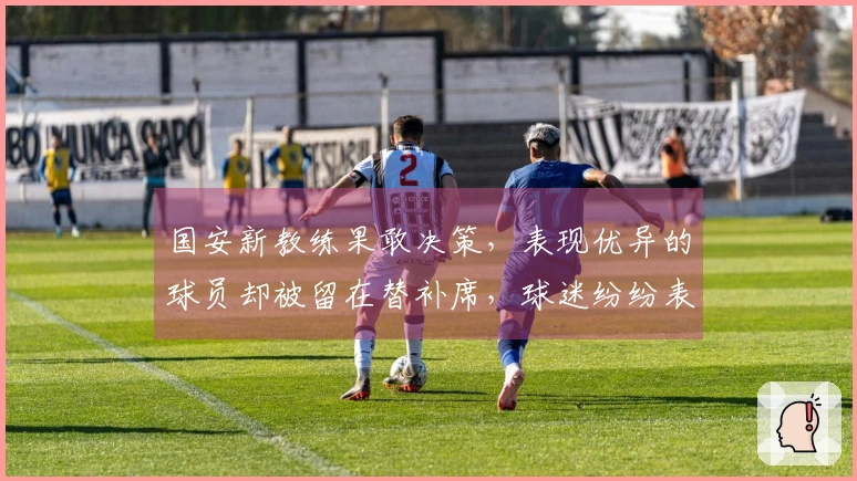 国安新教练果敢决策，表现优异的球员却被留在替补席，球迷纷纷表示惊讶