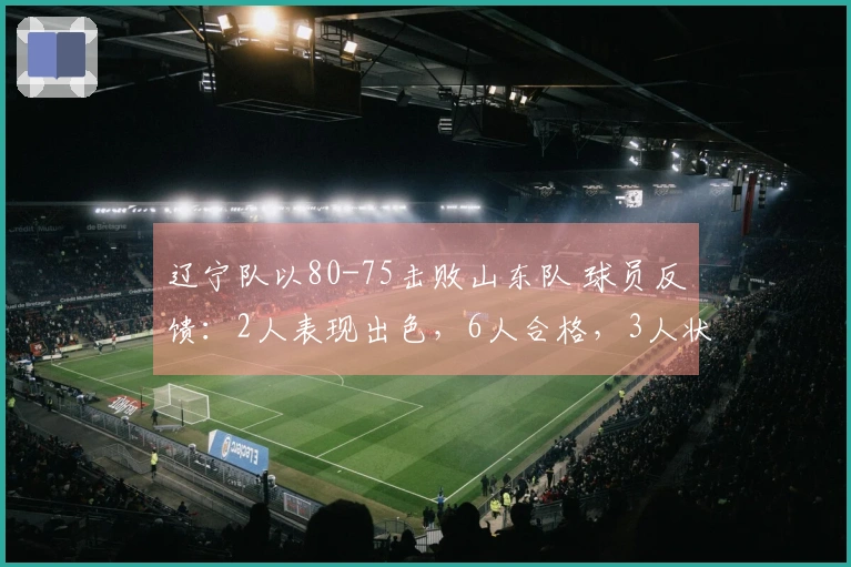 辽宁队以80-75击败山东队 球员反馈：2人表现出色，6人合格，3人状态低迷