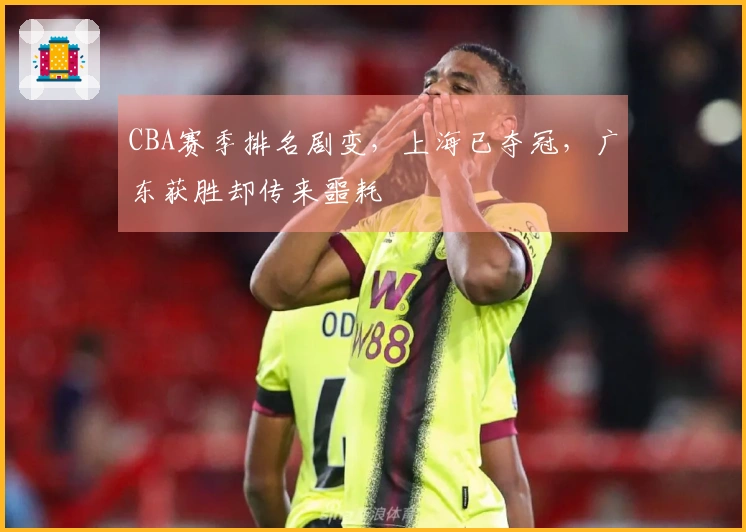CBA赛季排名剧变，上海已夺冠，广东获胜却传来噩耗