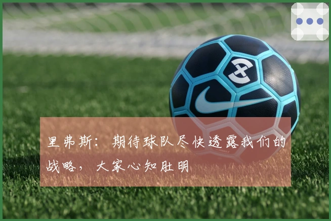 里弗斯：期待球队尽快透露我们的战略，大家心知肚明