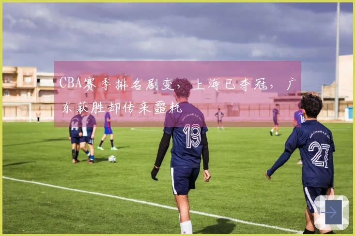 CBA赛季排名剧变，上海已夺冠，广东获胜却传来噩耗