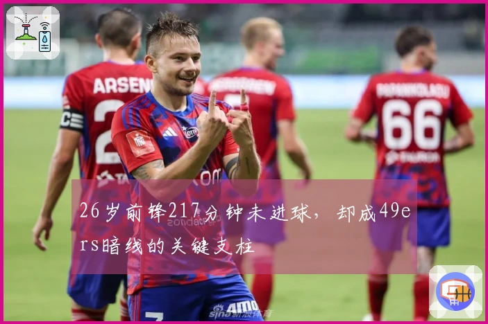 26岁前锋217分钟未进球，却成49ers暗线的关键支柱
