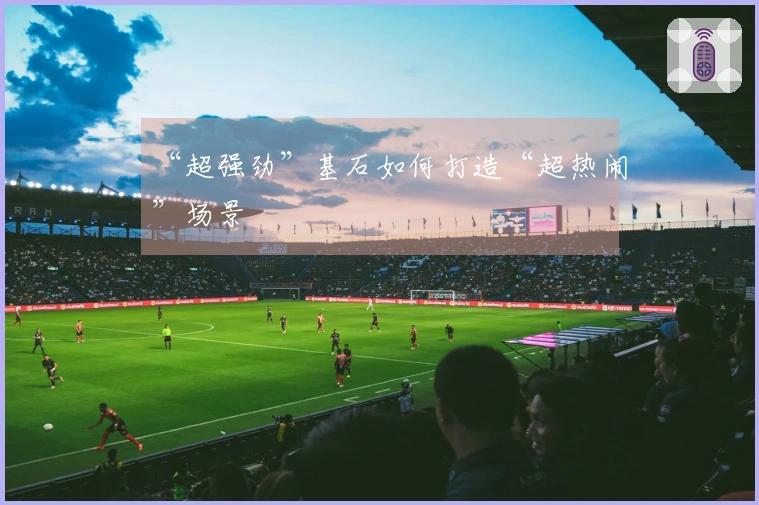 “超强劲”基石如何打造“超热闹”场景