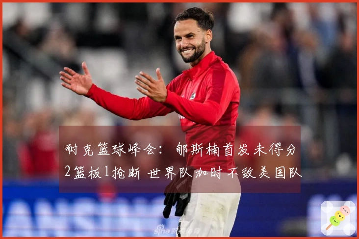 耐克篮球峰会：郇斯楠首发未得分2篮板1抢断 世界队加时不敌美国队