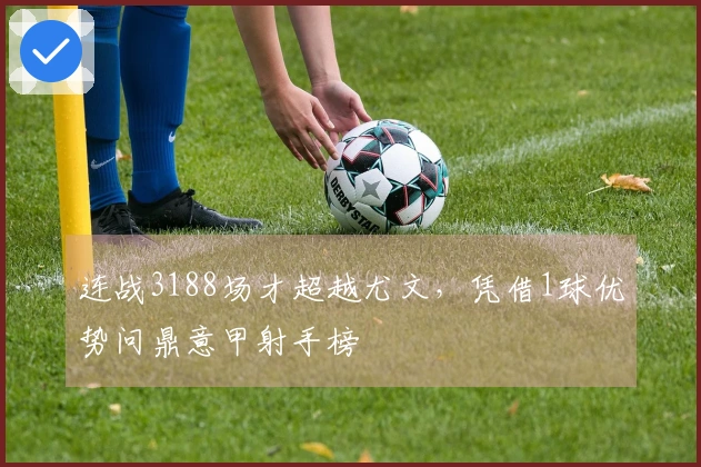 连战3188场才超越尤文，凭借1球优势问鼎意甲射手榜