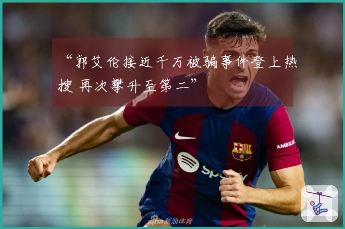 “郭艾伦接近千万被骗事件登上热搜 再次攀升至第二”