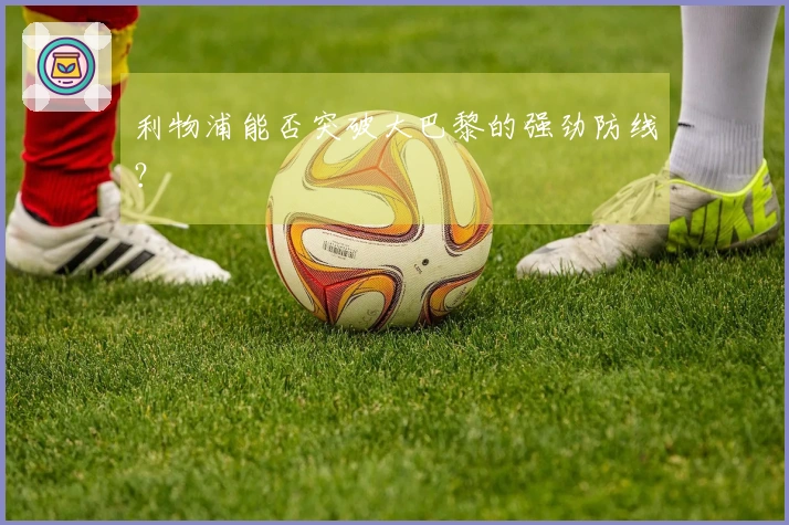 利物浦能否突破大巴黎的强劲防线？
