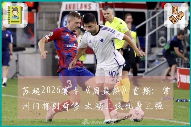 苏超2026赛季《周最热》首期：常州门将别奇修 太湖三疯化身三强
