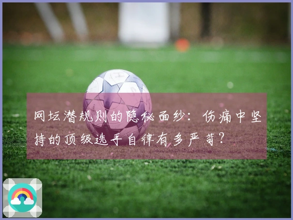 网坛潜规则的隐秘面纱：伤痛中坚持的顶级选手自律有多严苛？