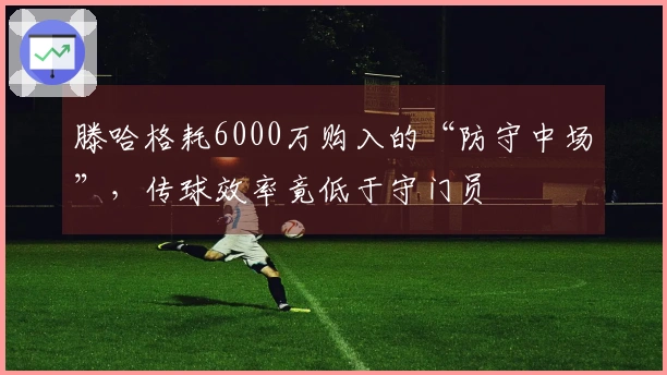 滕哈格耗6000万购入的“防守中场”,传球效率竟低于守门员
