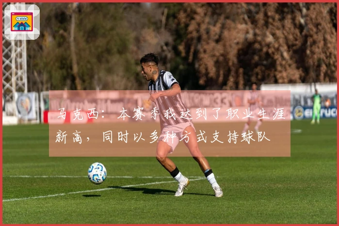 马克西：本赛季我达到了职业生涯新高，同时以多种方式支持球队