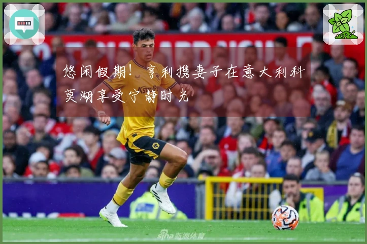 悠闲假期！亨利携妻子在意大利科莫湖享受宁静时光