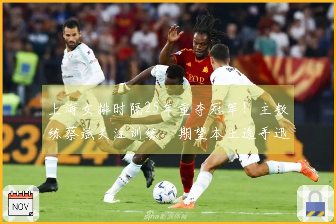 上海女排时隔25年重夺冠军！主教练蔡斌关注训练，期望本土选手迅速成长