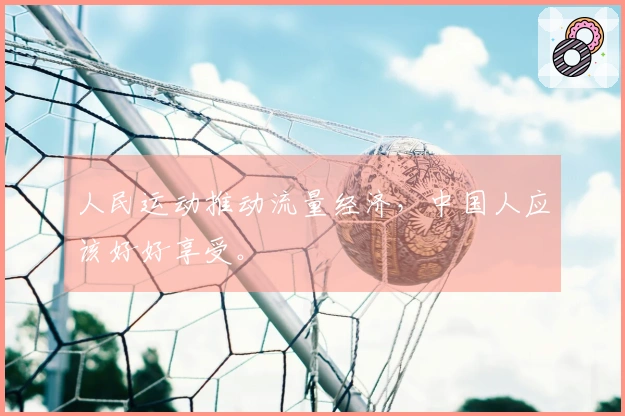 人民运动推动流量经济，中国人应该好好享受。