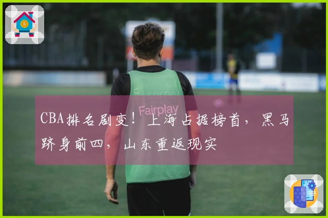 CBA排名剧变！上海占据榜首，黑马跻身前四，山东重返现实