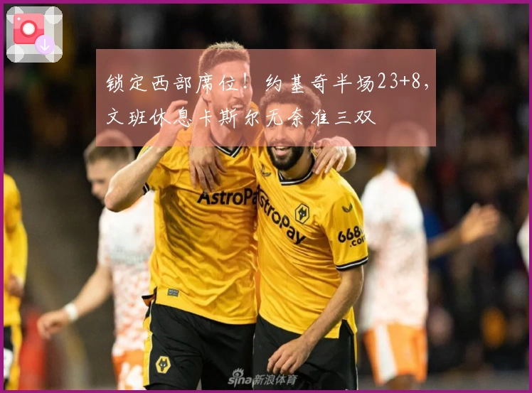 锁定西部席位！约基奇半场23+8，文班休息卡斯尔无奈准三双