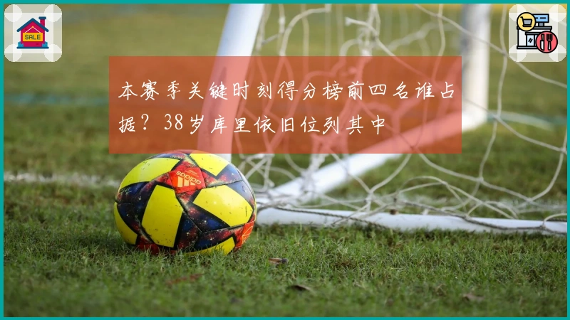本赛季关键时刻得分榜前四名谁占据？38岁库里依旧位列其中