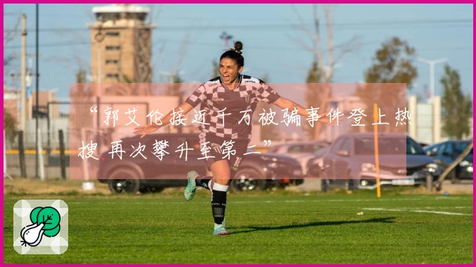 “郭艾伦接近千万被骗事件登上热搜 再次攀升至第二”