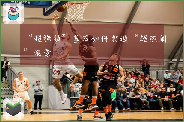 “超强劲”基石如何打造“超热闹”场景