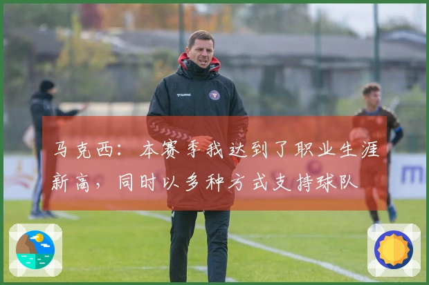 马克西：本赛季我达到了职业生涯新高，同时以多种方式支持球队