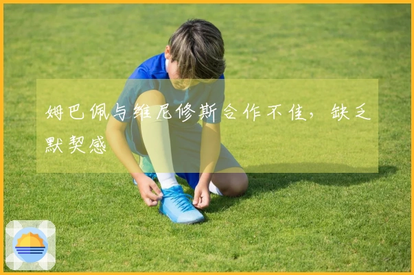 姆巴佩与维尼修斯合作不佳，缺乏默契感