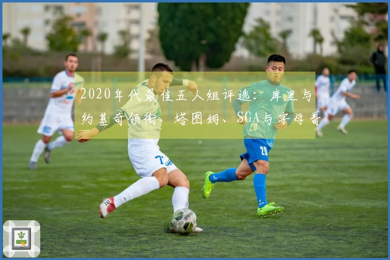 2020年代最佳五人组评选：库里与约基奇领衔，塔图姆、SGA与字母哥入围
