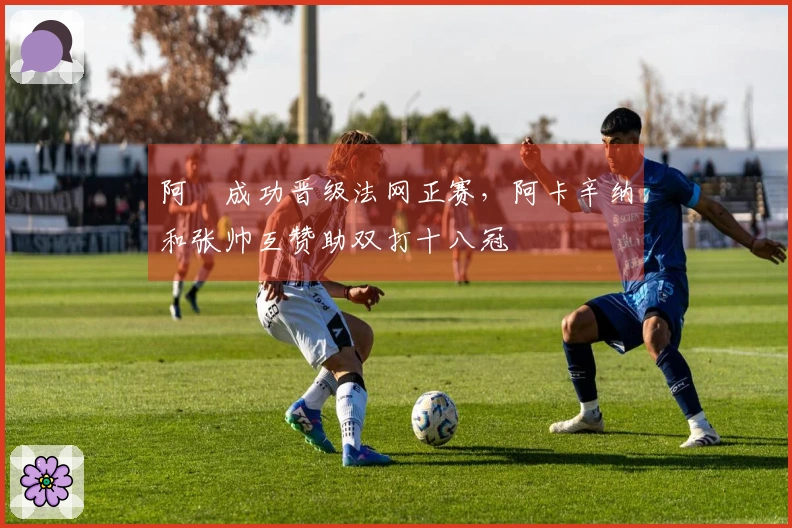阿昺成功晋级法网正赛，阿卡辛纳和张帅互赞助双打十八冠