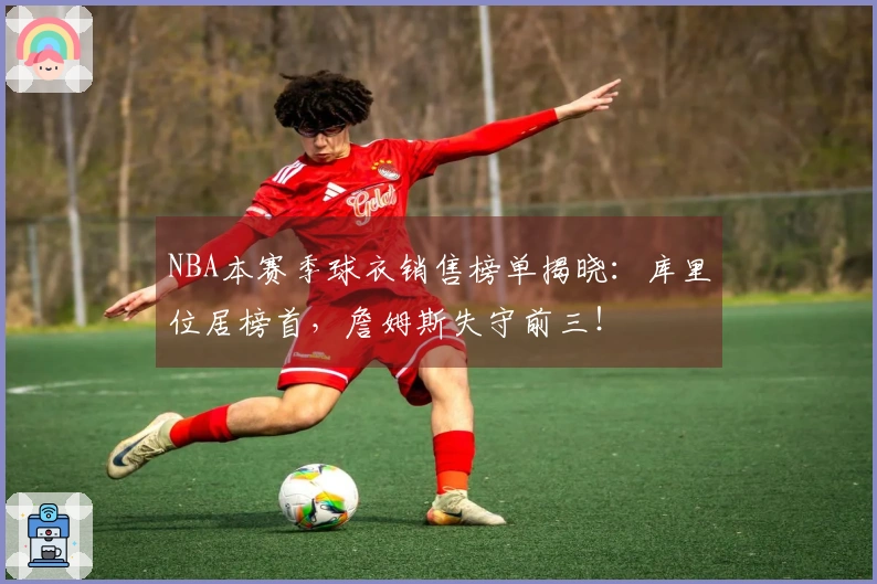 NBA本赛季球衣销售榜单揭晓：库里位居榜首，詹姆斯失守前三！