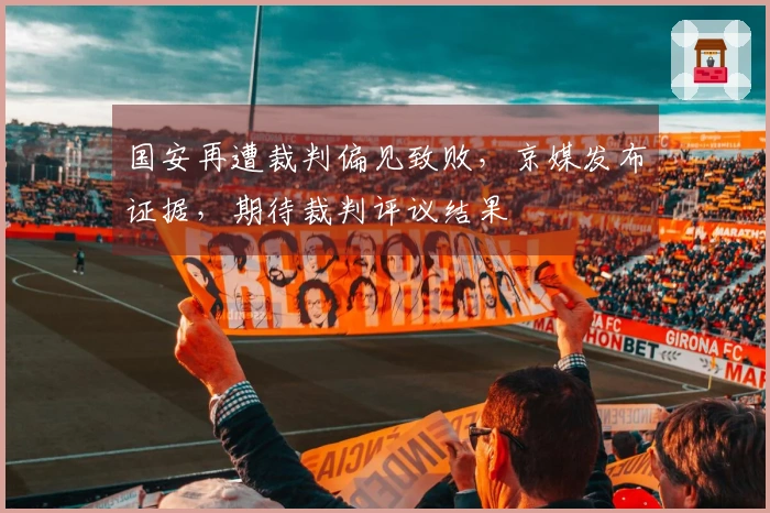 国安再遭裁判偏见致败，京媒发布证据，期待裁判评议结果