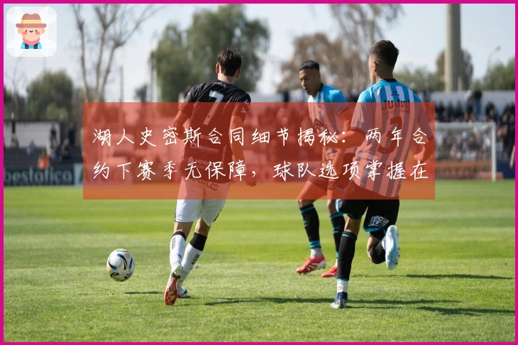 湖人史密斯合同细节揭秘：两年合约下赛季无保障，球队选项掌握在湖人手中