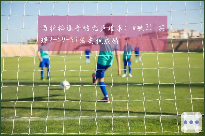 马拉松选手的无声追求：#破3！实现2-59-59或更佳成绩