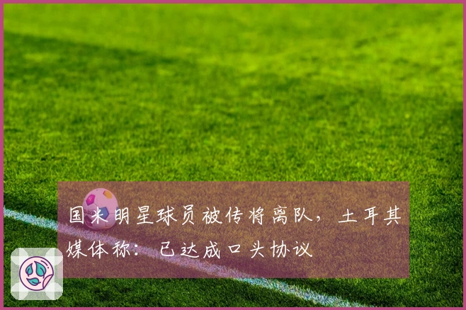 国米明星球员被传将离队，土耳其媒体称：已达成口头协议