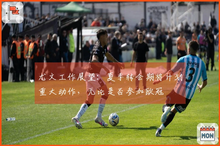 尤文工作展望：夏季转会期将计划重大动作，无论是否参加欧冠